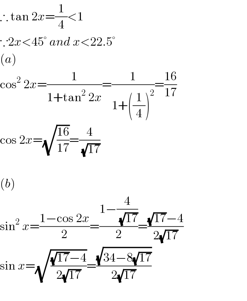 ∴ tan 2x=(1/4)<1  ∵2x<45° and x<22.5°  (a)  cos^2  2x=(1/(1+tan^2  2x))=(1/(1+((1/4))^2 ))=((16)/(17))  cos 2x=(√((16)/(17)))=(4/(√(17)))    (b)  sin^2  x=((1−cos 2x)/2)=((1−(4/(√(17))))/2)=(((√(17))−4)/(2(√(17))))  sin x=(√(((√(17))−4)/(2(√(17)))))=((√(34−8(√(17))))/(2(√(17))))    