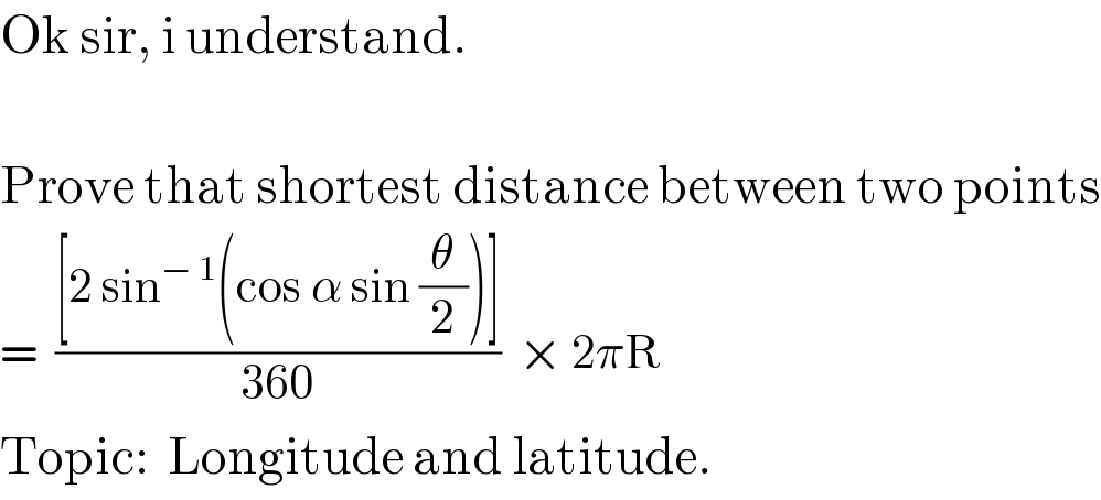 Ok sir, i understand.    Prove that shortest distance between two points  =  (([2 sin^(− 1) (cos α sin (θ/2))])/(360))  × 2πR  Topic:  Longitude and latitude.  