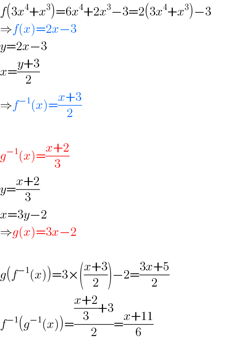 f(3x^4 +x^3 )=6x^4 +2x^3 −3=2(3x^4 +x^3 )−3  ⇒f(x)=2x−3  y=2x−3  x=((y+3)/2)  ⇒f^(−1) (x)=((x+3)/2)    g^(−1) (x)=((x+2)/3)  y=((x+2)/3)  x=3y−2  ⇒g(x)=3x−2    g(f^(−1) (x))=3×(((x+3)/2))−2=((3x+5)/2)  f^(−1) (g^(−1) (x))=((((x+2)/3)+3)/2)=((x+11)/6)  