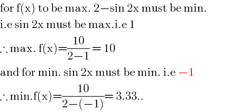 for f(x) to be max. 2−sin 2x must be min.   i.e sin 2x must be max.i.e 1  ∴ max. f(x)=((10)/(2−1)) = 10  and for min. sin 2x must be min. i.e −1  ∴ min.f(x)=((10)/(2−(−1)))= 3.33..  