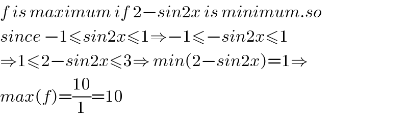 f is maximum if 2−sin2x is minimum.so  since −1≤sin2x≤1⇒−1≤−sin2x≤1  ⇒1≤2−sin2x≤3⇒ min(2−sin2x)=1⇒  max(f)=((10)/1)=10  