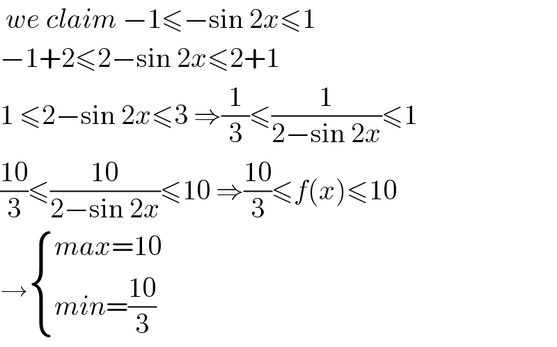  we claim −1≤−sin 2x≤1  −1+2≤2−sin 2x≤2+1  1 ≤2−sin 2x≤3 ⇒(1/3)≤(1/(2−sin 2x))≤1  ((10)/3)≤((10)/(2−sin 2x))≤10 ⇒((10)/3)≤f(x)≤10  → { ((max=10)),((min=((10)/3))) :}  