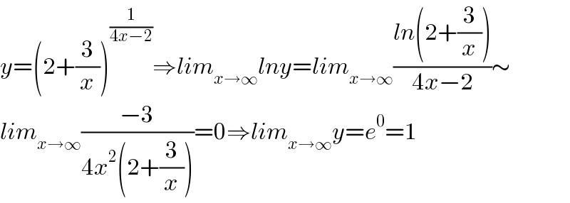 y=(2+(3/x))^(1/(4x−2)) ⇒lim_(x→∞) lny=lim_(x→∞) ((ln(2+(3/x)))/(4x−2))∼  lim_(x→∞) ((−3)/(4x^2 (2+(3/x))))=0⇒lim_(x→∞) y=e^0 =1  