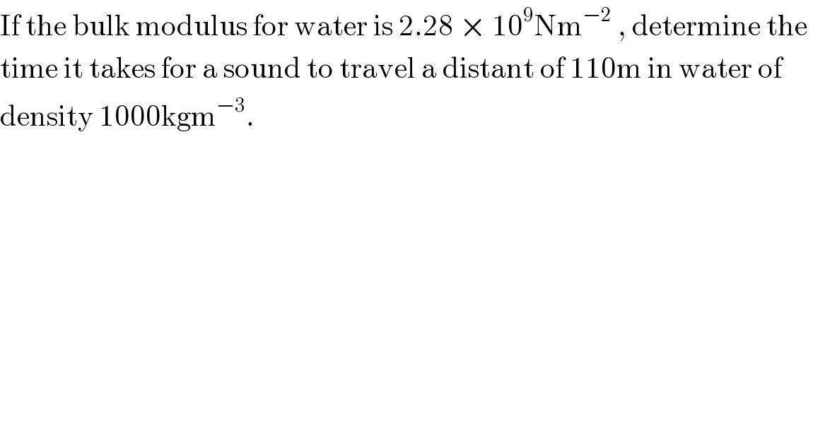 If the bulk modulus for water is 2.28 × 10^9 Nm^(−2)  , determine the   time it takes for a sound to travel a distant of 110m in water of   density 1000kgm^(−3) .  