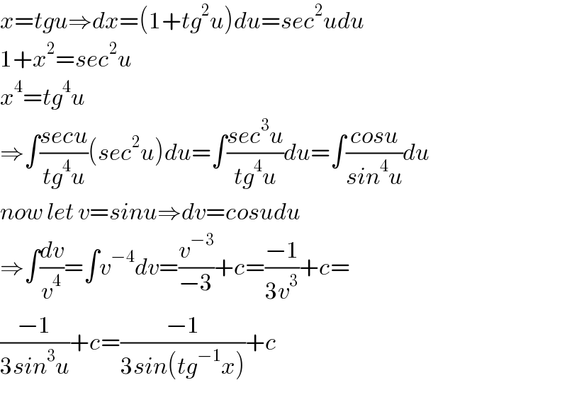 x=tgu⇒dx=(1+tg^2 u)du=sec^2 udu  1+x^2 =sec^2 u  x^4 =tg^4 u  ⇒∫((secu)/(tg^4 u))(sec^2 u)du=∫((sec^3 u)/(tg^4 u))du=∫((cosu)/(sin^4 u))du  now let v=sinu⇒dv=cosudu  ⇒∫(dv/v^4 )=∫v^(−4) dv=(v^(−3) /(−3))+c=((−1)/(3v^3 ))+c=  ((−1)/(3sin^3 u))+c=((−1)/(3sin(tg^(−1) x)))+c    