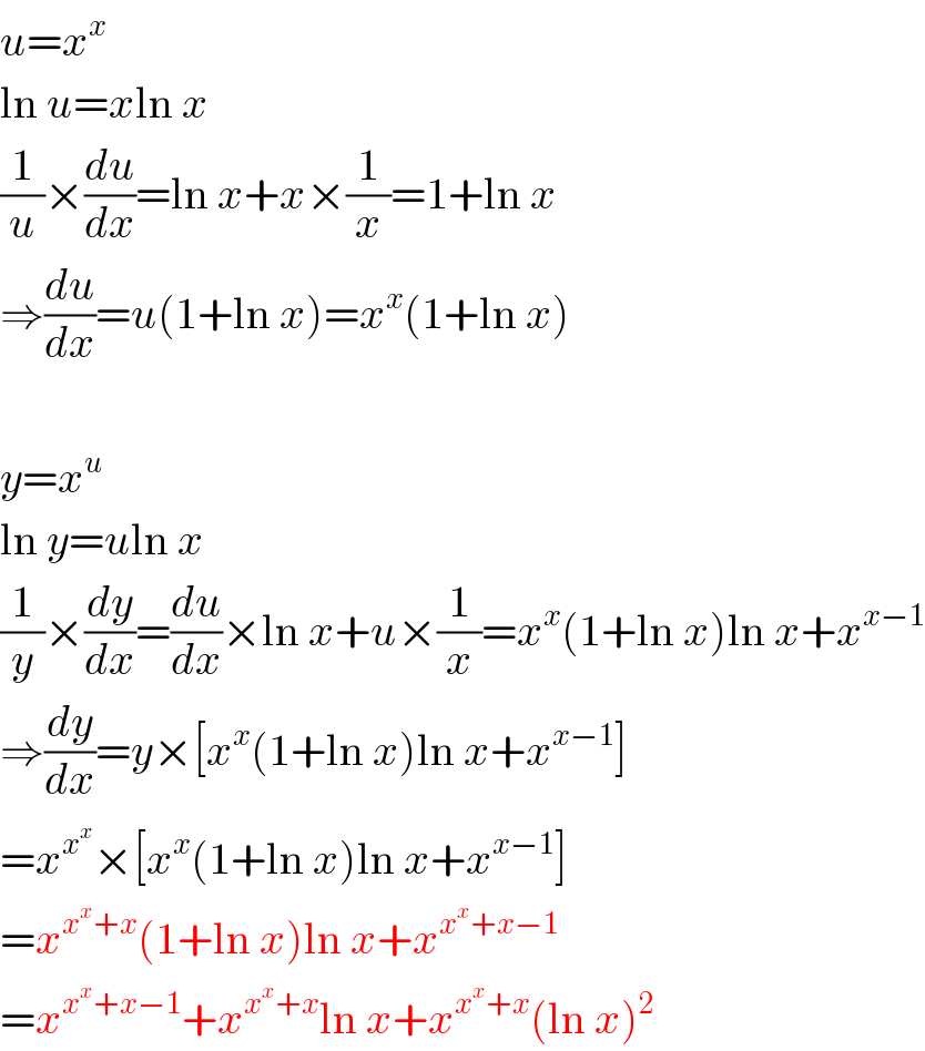 u=x^x   ln u=xln x  (1/u)×(du/dx)=ln x+x×(1/x)=1+ln x  ⇒(du/dx)=u(1+ln x)=x^x (1+ln x)    y=x^u   ln y=uln x  (1/y)×(dy/dx)=(du/dx)×ln x+u×(1/x)=x^x (1+ln x)ln x+x^(x−1)   ⇒(dy/dx)=y×[x^x (1+ln x)ln x+x^(x−1) ]  =x^x^x  ×[x^x (1+ln x)ln x+x^(x−1) ]  =x^(x^x +x) (1+ln x)ln x+x^(x^x +x−1)   =x^(x^x +x−1) +x^(x^x +x) ln x+x^(x^x +x) (ln x)^2   