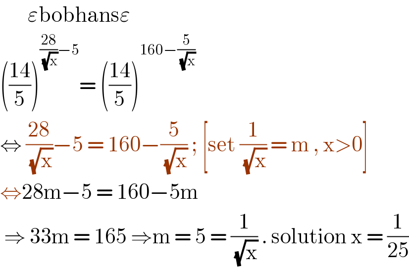        εbobhansε  (((14)/5))^(((28)/(√x))−5) = (((14)/5))^(160−(5/(√x)))   ⇔ ((28)/(√x))−5 = 160−(5/(√x)) ; [set (1/(√x)) = m , x>0]  ⇔28m−5 = 160−5m   ⇒ 33m = 165 ⇒m = 5 = (1/(√x)) . solution x = (1/(25))  