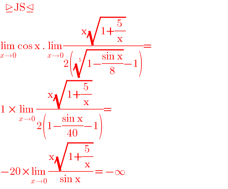    ⊵JS⊴  lim_(x→0)  cos x . lim_(x→0) ((x(√(1+(5/x))))/(2(((1−((sin x)/8)))^(1/5) −1)))=  1 × lim_(x→0)  ((x(√(1+(5/x))))/(2(1−((sin x)/(40))−1)))=  −20×lim_(x→0)  ((x(√(1+(5/x))))/(sin x)) = −∞   