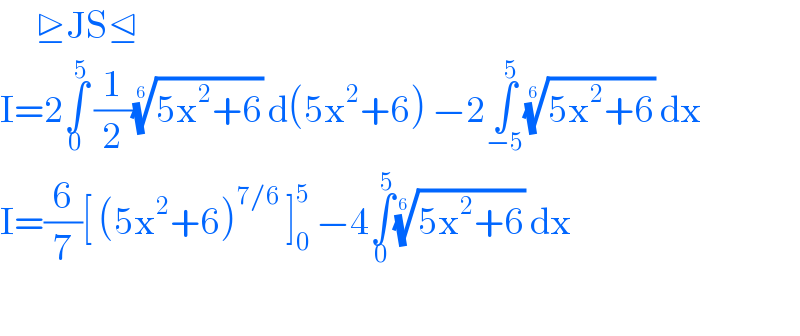      ⊵JS⊴  I=2∫_0 ^5  (1/2)((5x^2 +6))^(1/6)  d(5x^2 +6) −2∫_(−5) ^5 ((5x^2 +6))^(1/6)  dx  I=(6/7)[ (5x^2 +6)^(7/6)  ]_0 ^5  −4∫_0 ^5 ((5x^2 +6))^(1/6)  dx    