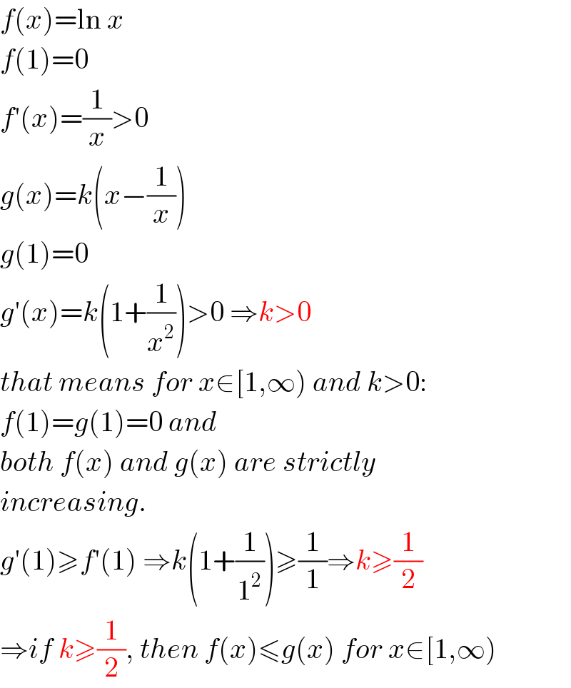 f(x)=ln x  f(1)=0  f′(x)=(1/x)>0  g(x)=k(x−(1/x))  g(1)=0  g′(x)=k(1+(1/x^2 ))>0 ⇒k>0  that means for x∈[1,∞) and k>0:  f(1)=g(1)=0 and  both f(x) and g(x) are strictly  increasing.  g′(1)≥f′(1) ⇒k(1+(1/1^2 ))≥(1/1)⇒k≥(1/2)  ⇒if k≥(1/2), then f(x)≤g(x) for x∈[1,∞)  