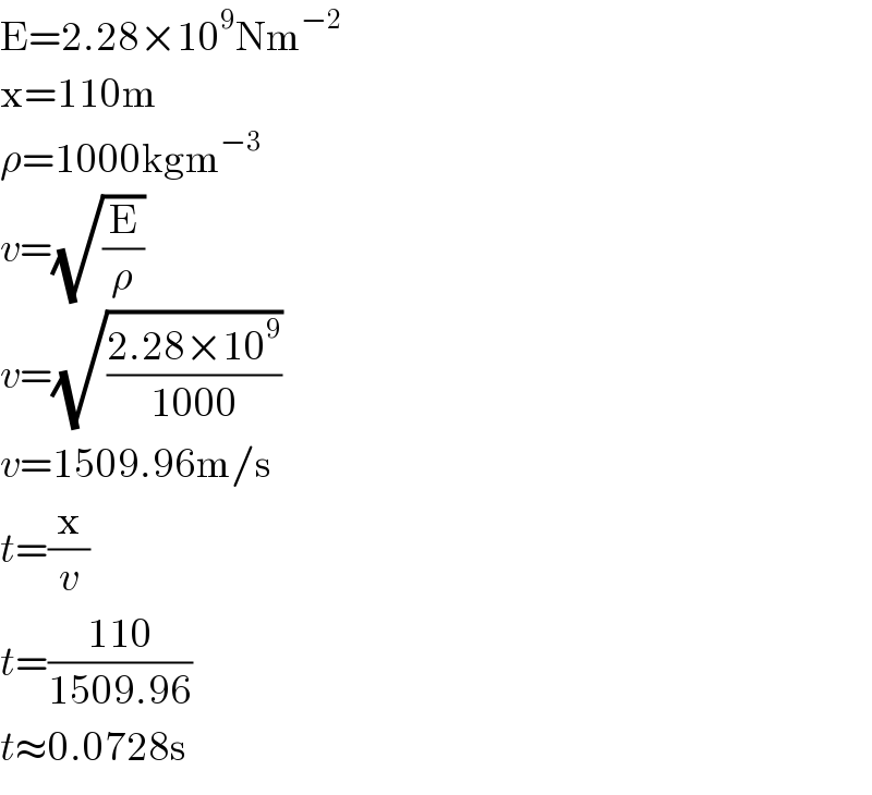 E=2.28×10^9 Nm^(−2)   x=110m  ρ=1000kgm^(−3)   v=(√(E/ρ))  v=(√((2.28×10^9 )/(1000)))  v=1509.96m/s  t=(x/v)  t=((110)/(1509.96))  t≈0.0728s  