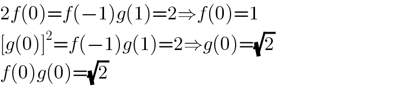 2f(0)=f(−1)g(1)=2⇒f(0)=1  [g(0)]^2 =f(−1)g(1)=2⇒g(0)=(√2)  f(0)g(0)=(√2)  