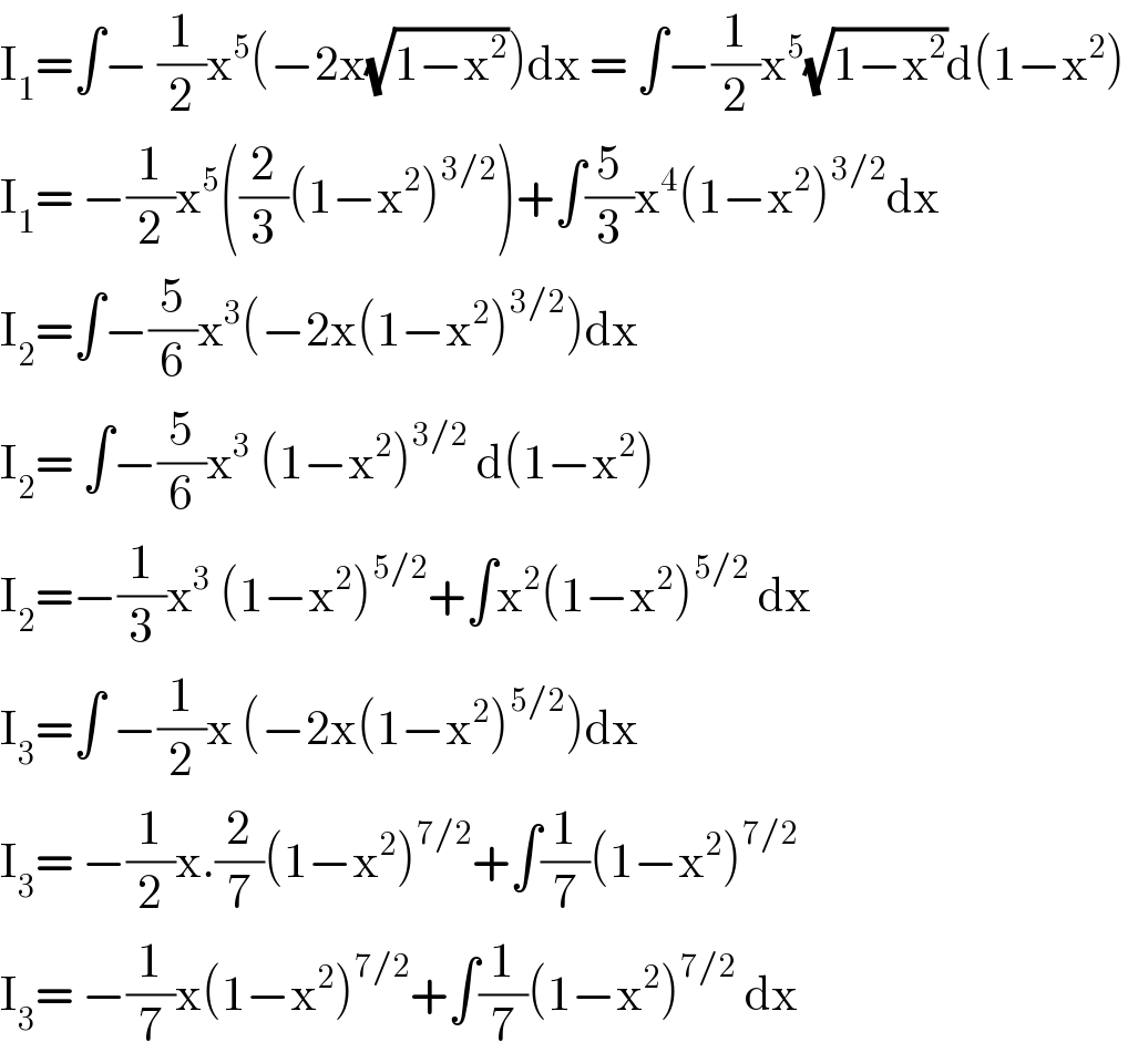I_1 =∫− (1/2)x^5 (−2x(√(1−x^2 )))dx = ∫−(1/2)x^5 (√(1−x^2 ))d(1−x^2 )  I_1 = −(1/2)x^5 ((2/3)(1−x^2 )^(3/2) )+∫(5/3)x^4 (1−x^2 )^(3/2) dx  I_2 =∫−(5/6)x^3 (−2x(1−x^2 )^(3/2) )dx  I_2 = ∫−(5/6)x^3  (1−x^2 )^(3/2)  d(1−x^2 )  I_2 =−(1/3)x^3  (1−x^2 )^(5/2) +∫x^2 (1−x^2 )^(5/2)  dx  I_3 =∫ −(1/2)x (−2x(1−x^2 )^(5/2) )dx  I_3 = −(1/2)x.(2/7)(1−x^2 )^(7/2) +∫(1/7)(1−x^2 )^(7/2)   I_3 = −(1/7)x(1−x^2 )^(7/2) +∫(1/7)(1−x^2 )^(7/2)  dx  