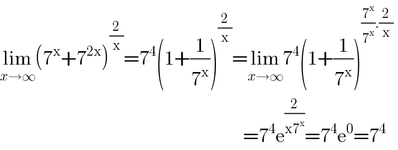 lim_(x→∞) (7^x +7^(2x) )^(2/x) =7^4 (1+(1/7^x ))^(2/x) =lim_(x→∞) 7^4 (1+(1/7^x ))^((7^x /7^x ).(2/x))                                                                =7^4 e^(2/(x7^x )) =7^4 e^0 =7^4   