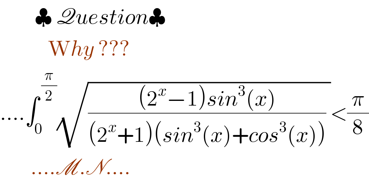         ♣ Question♣             Why ???  ....∫_0 ^( (π/2)) (√((((2^x −1)sin^3 (x))/((2^x +1)(sin^3 (x)+cos^3 (x)))) ))<(π/8)         ....M.N....  