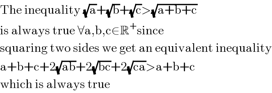 The inequality (√a)+(√b)+(√c)>(√(a+b+c))  is always true ∀a,b,c∈R^+ since  squaring two sides we get an equivalent inequality  a+b+c+2(√(ab))+2(√(bc))+2(√(ca))>a+b+c  which is always true  