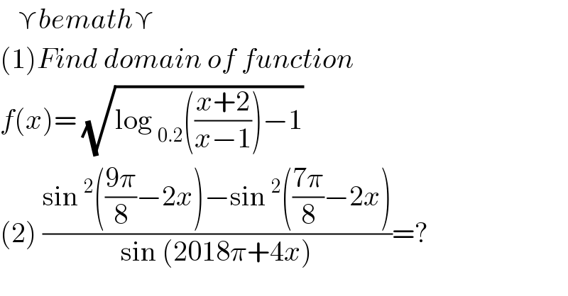    ⋎bemath⋎  (1)Find domain of function   f(x)= (√(log _(0.2) (((x+2)/(x−1)))−1))   (2) ((sin^2 (((9π)/8)−2x)−sin^2 (((7π)/8)−2x))/(sin (2018π+4x)))=?  