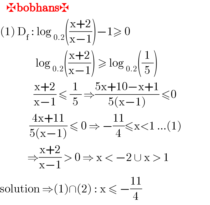    ✠bobhans✠  (1) D_f  : log _(0.2) (((x+2)/(x−1)))−1≥ 0                   log _(0.2) (((x+2)/(x−1))) ≥ log _(0.2) ((1/5))                  ((x+2)/(x−1)) ≤ (1/5) ⇒((5x+10−x+1)/(5(x−1))) ≤0                ((4x+11)/(5(x−1))) ≤ 0 ⇒ −((11)/4)≤x<1 ...(1)               ⇒((x+2)/(x−1)) > 0 ⇒ x < −2 ∪ x > 1  solution ⇒(1)∩(2) : x ≤ −((11)/4)  