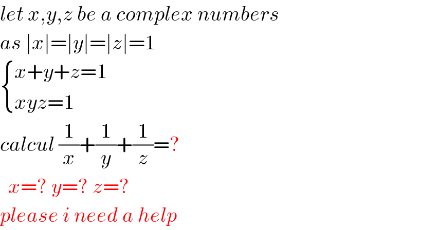 let x,y,z be a complex numbers  as ∣x∣=∣y∣=∣z∣=1   { ((x+y+z=1)),((xyz=1)) :}  calcul (1/x)+(1/y)+(1/z)=?    x=? y=? z=?  please i need a help  