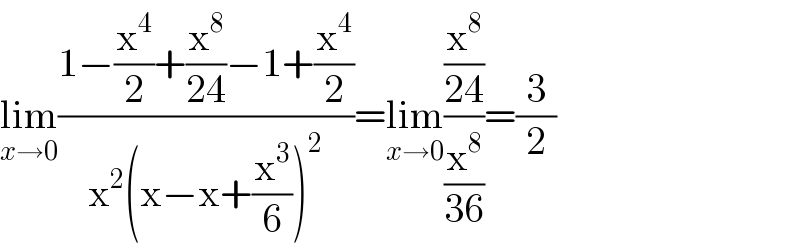 lim_(x→0) ((1−(x^4 /2)+(x^8 /(24))−1+(x^4 /2))/(x^2 (x−x+(x^3 /6))^2 ))=lim_(x→0) ((x^8 /(24))/(x^8 /(36)))=(3/2)  