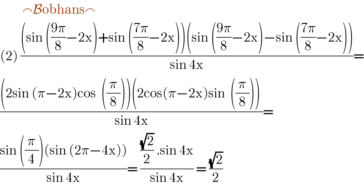          ⌢Bobhans⌢  (2) (((sin (((9π)/8)−2x)+sin (((7π)/8)−2x))(sin (((9π)/8)−2x)−sin (((7π)/8)−2x)))/(sin 4x))=  (((2sin (π−2x)cos  ((π/8)))(2cos(π−2x)sin  ((π/8))) )/(sin 4x))=  ((sin ((π/4))(sin (2π−4x)))/(sin 4x))= ((((√2)/2) .sin 4x)/(sin 4x)) = ((√2)/2)  
