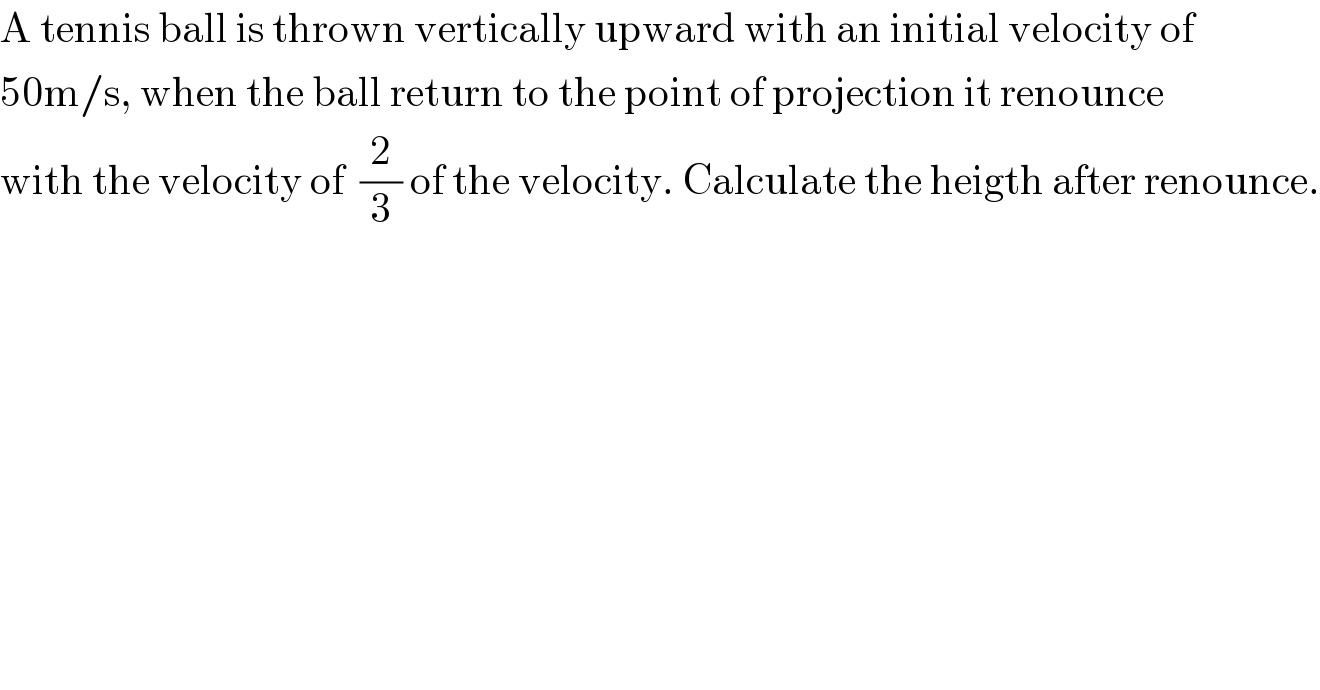 A tennis ball is thrown vertically upward with an initial velocity of  50m/s, when the ball return to the point of projection it renounce   with the velocity of  (2/3) of the velocity. Calculate the heigth after renounce.  