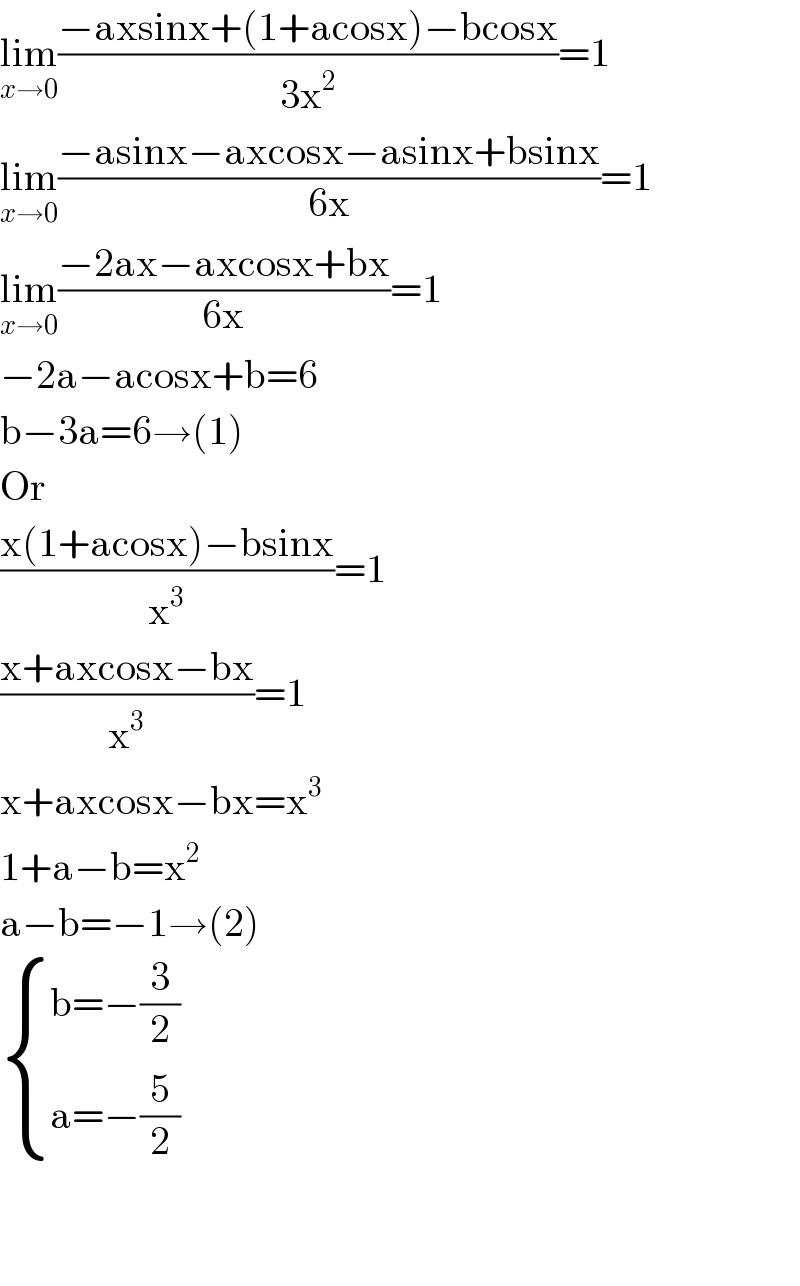 lim_(x→0) ((−axsinx+(1+acosx)−bcosx)/(3x^2 ))=1  lim_(x→0) ((−asinx−axcosx−asinx+bsinx)/(6x))=1  lim_(x→0) ((−2ax−axcosx+bx)/(6x))=1  −2a−acosx+b=6  b−3a=6→(1)  Or  ((x(1+acosx)−bsinx)/x^3 )=1  ((x+axcosx−bx)/x^3 )=1  x+axcosx−bx=x^3   1+a−b=x^2   a−b=−1→(2)   { ((b=−(3/2))),((a=−(5/2))) :}      