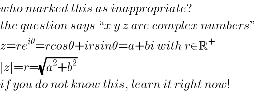who marked this as inappropriate?  the question says “x y z are complex numbers”  z=re^(iθ) =rcosθ+irsinθ=a+bi with r∈R^+   ∣z∣=r=(√(a^2 +b^2 ))  if you do not know this, learn it right now!  