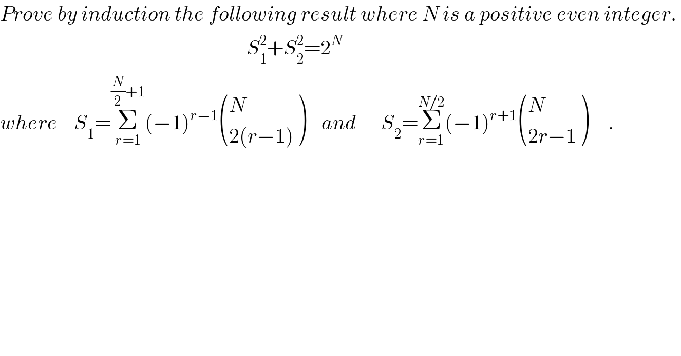 Prove by induction the following result where N is a positive even integer.                                                               S_1 ^2 +S_2 ^2 =2^N   where    S_1 =Σ_(r=1) ^((N/2)+1) (−1)^(r−1)  ((N),((2(r−1))) )    and      S_2 =Σ_(r=1) ^(N/2) (−1)^(r+1)  ((N),((2r−1)) )     .  