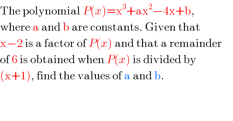 The polynomial P(x)=x^3 +ax^2 −4x+b,  where a and b are constants. Given that  x−2 is a factor of P(x) and that a remainder  of 6 is obtained when P(x) is divided by  (x+1), find the values of a and b.  