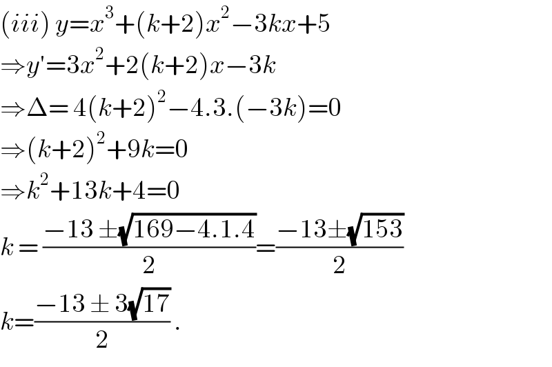 (iii) y=x^3 +(k+2)x^2 −3kx+5  ⇒y′=3x^2 +2(k+2)x−3k  ⇒Δ= 4(k+2)^2 −4.3.(−3k)=0  ⇒(k+2)^2 +9k=0  ⇒k^2 +13k+4=0   k = ((−13 ±(√(169−4.1.4)))/2)=((−13±(√(153)))/2)  k=((−13 ± 3(√(17)))/2) .  