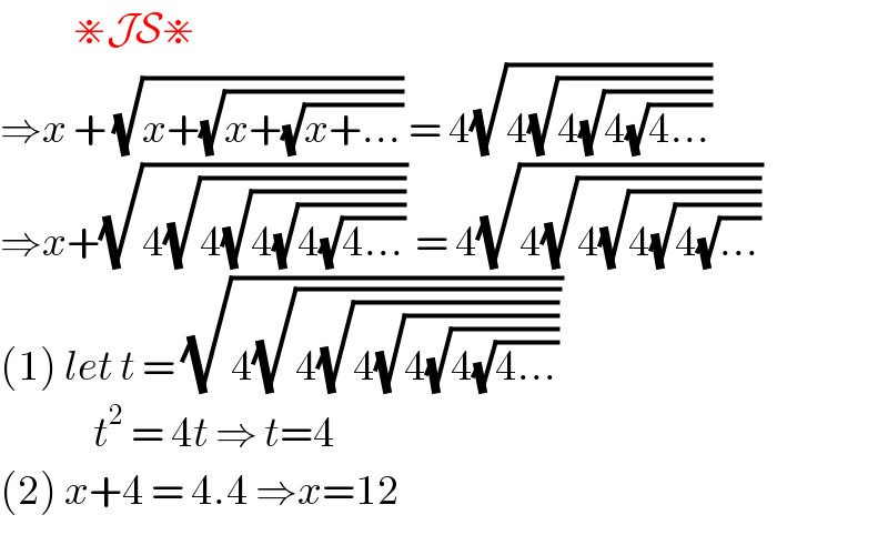            ⋇JS⋇  ⇒x + (√(x+(√(x+(√(x+...)))))) = 4(√(4(√(4(√(4(√(4...))))))))  ⇒x+(√(4(√(4(√(4(√(4(√(4...)))))))))) = 4(√(4(√(4(√(4(√(4(√(...))))))))))  (1) let t = (√(4(√(4(√(4(√(4(√(4(√(4...))))))))))))                t^2  = 4t ⇒ t=4   (2) x+4 = 4.4 ⇒x=12   