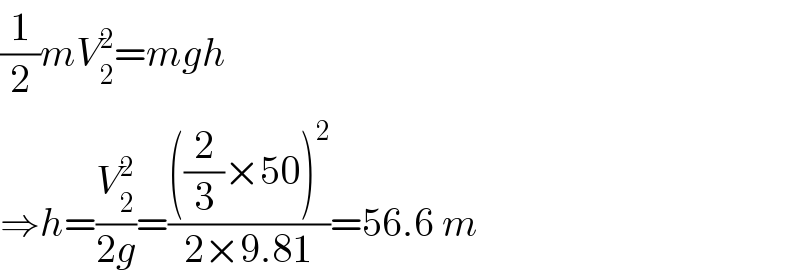 (1/2)mV_2 ^2 =mgh  ⇒h=(V_2 ^2 /(2g))=((((2/3)×50)^2 )/(2×9.81))=56.6 m  