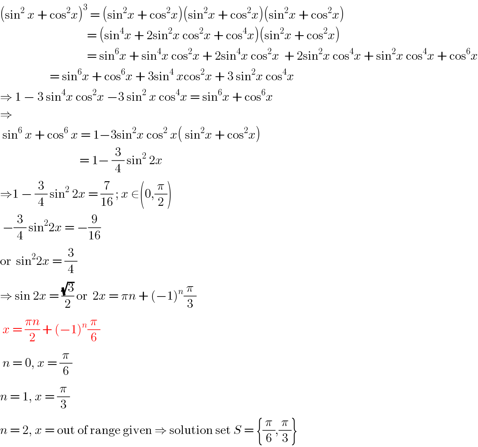 (sin^2  x + cos^2 x)^3  = (sin^2 x + cos^2 x)(sin^2 x + cos^2 x)(sin^2 x + cos^2 x)                                     = (sin^4 x + 2sin^2 x cos^2 x + cos^4 x)(sin^2 x + cos^2 x)                                     = sin^6 x + sin^4 x cos^2 x + 2sin^4 x cos^2 x  + 2sin^2 x cos^4 x + sin^2 x cos^4 x + cos^6 x                      = sin^6 x + cos^6 x + 3sin^4  xcos^2 x + 3 sin^2 x cos^4 x  ⇒ 1 − 3 sin^4 x cos^2 x −3 sin^2  x cos^4 x = sin^6 x + cos^6 x  ⇒   sin^6  x + cos^6  x = 1−3sin^2 x cos^2  x( sin^2 x + cos^2 x)                                  = 1− (3/4) sin^2  2x  ⇒1 − (3/4) sin^2  2x = (7/(16)) ; x ∈(0,(π/2))   −(3/4) sin^2 2x = −(9/(16))  or  sin^2 2x = (3/4)  ⇒ sin 2x = ((√3)/2) or  2x = πn + (−1)^n (π/3)   x = ((πn)/2) + (−1)^n (π/6)   n = 0, x = (π/6)  n = 1, x = (π/3)  n = 2, x = out of range given ⇒ solution set S = {(π/6),(π/3)}  