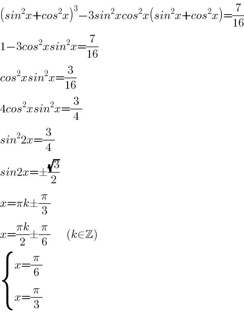 (sin^2 x+cos^2 x)^3 −3sin^2 xcos^2 x(sin^2 x+cos^2 x)=(7/(16))  1−3cos^2 xsin^2 x=(7/(16))  cos^2 xsin^2 x=(3/(16))  4cos^2 xsin^2 x=(3/4)  sin^2 2x=(3/4)  sin2x=±((√3)/2)  x=πk±(π/3)  x=((πk)/2)±(π/6)       (k∈Z)   { ((x=(π/6))),((x=(π/3))) :}  