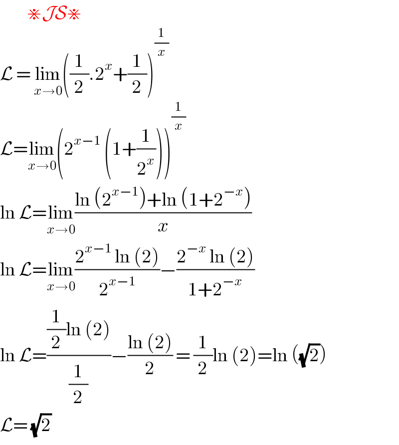          ⋇JS⋇  L = lim_(x→0) ((1/2).2^x +(1/2))^(1/x)   L=lim_(x→0) (2^(x−1)  (1+(1/2^x )))^(1/x)   ln L=lim_(x→0) ((ln (2^(x−1) )+ln (1+2^(−x) ))/x)  ln L=lim_(x→0) ((2^(x−1)  ln (2))/2^(x−1) )−((2^(−x)  ln (2))/(1+2^(−x) ))  ln L=(((1/2)ln (2))/(1/2))−((ln (2))/2) = (1/2)ln (2)=ln ((√2))  L= (√2)  