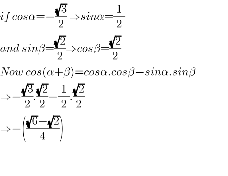 if cosα=−((√3)/2) ⇒sinα=(1/2)  and sinβ=((√2)/2)⇒cosβ=((√2)/2)  Now cos(α+β)=cosα.cosβ−sinα.sinβ  ⇒−((√3)/2).((√2)/2)−(1/2).((√2)/2)  ⇒−((((√6)−(√2))/4))      