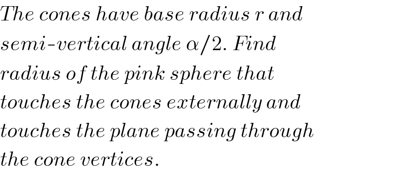 The cones have base radius r and  semi-vertical angle α/2. Find  radius of the pink sphere that  touches the cones externally and  touches the plane passing through  the cone vertices.  