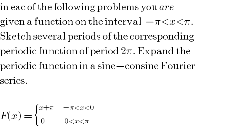 in eac of the following problems you are  given a function on the interval  −π<x<π.  Sketch several periods of the corresponding  periodic function of period 2π. Expand the  periodic function in a sine−consine Fourier  series.      F(x) = { _0 ^(x+π)     _(0<x<π) ^(−π<x<0)   