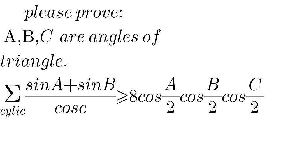        please prove:   A,B,C  are angles of  triangle.  Σ_(cylic) ((sinA+sinB)/(cosc))≥8cos(A/2)cos(B/2)cos(C/2)           