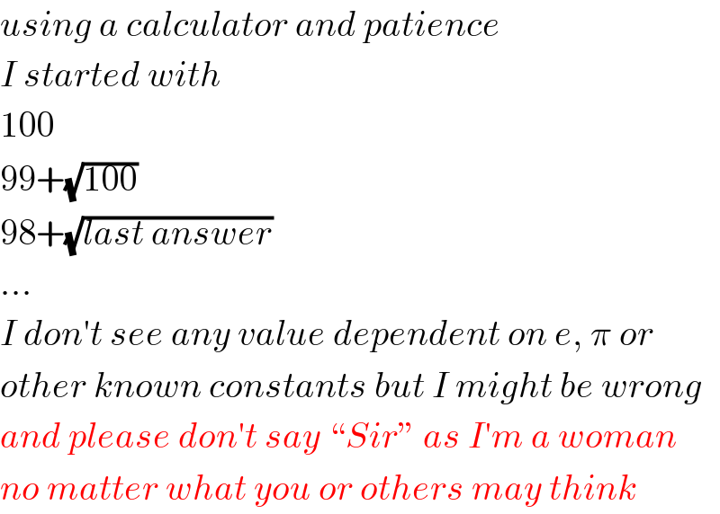 using a calculator and patience  I started with  100  99+(√(100))  98+(√(last answer))  ...  I don′t see any value dependent on e, π or  other known constants but I might be wrong  and please don′t say “Sir” as I′m a woman  no matter what you or others may think  