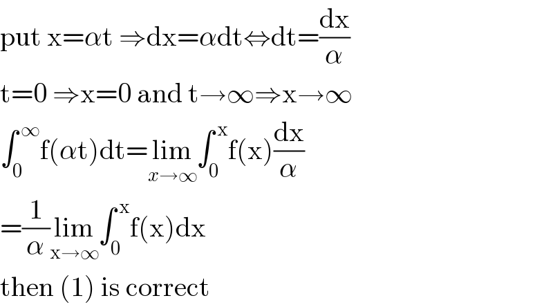 put x=αt ⇒dx=αdt⇔dt=(dx/α)  t=0 ⇒x=0 and t→∞⇒x→∞  ∫_0 ^( ∞) f(αt)dt=lim_(x→∞) ∫_0 ^( x) f(x)(dx/α)  =(1/α)lim_(x→∞) ∫_0 ^( x) f(x)dx  then (1) is correct   