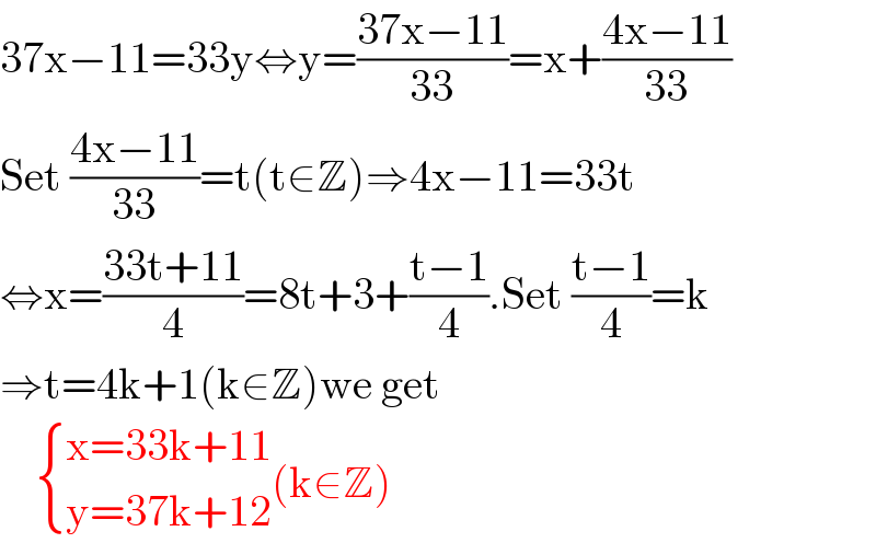 37x−11=33y⇔y=((37x−11)/(33))=x+((4x−11)/(33))  Set ((4x−11)/(33))=t(t∈Z)⇒4x−11=33t  ⇔x=((33t+11)/4)=8t+3+((t−1)/4).Set ((t−1)/4)=k  ⇒t=4k+1(k∈Z)we get       { ((x=33k+11)),((y=37k+12)) :}(k∈Z)  