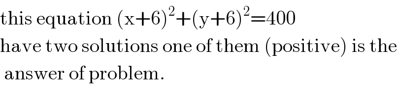 this equation (x+6)^2 +(y+6)^2 =400  have two solutions one of them (positive) is the   answer of problem.  