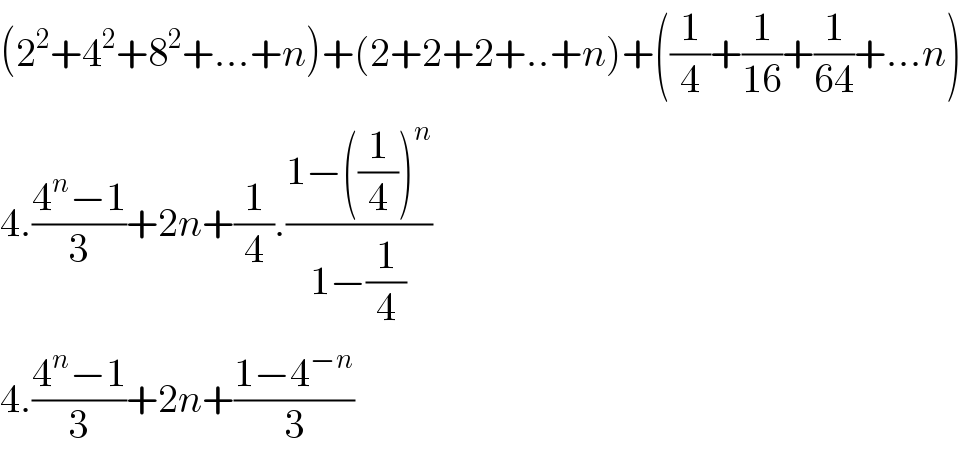 (2^2 +4^2 +8^2 +...+n)+(2+2+2+..+n)+((1/4)+(1/(16))+(1/(64))+...n)  4.((4^n −1)/3)+2n+(1/4).((1−((1/4))^n )/(1−(1/4)))  4.((4^n −1)/3)+2n+((1−4^(−n) )/3)  