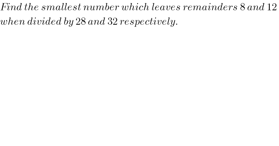 Find the smallest number which leaves remainders 8 and 12   when divided by 28 and 32 respectively.  