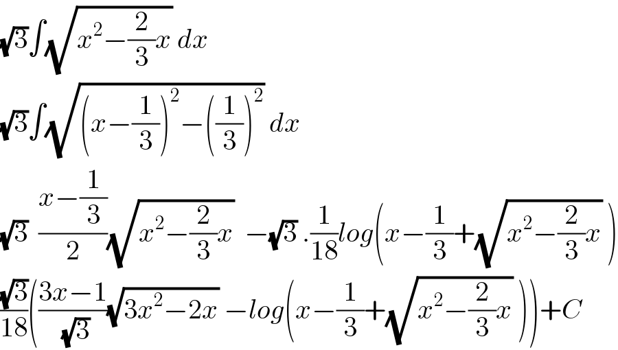 (√3)∫(√(x^2 −(2/3)x)) dx  (√3)∫(√((x−(1/3))^2 −((1/3))^2 )) dx  (√3)  ((x−(1/3))/2)(√(x^2 −(2/3)x))  −(√3) .(1/(18))log(x−(1/3)+(√(x^2 −(2/3)x)) )  ((√3)/(18))(((3x−1)/( (√3)))(√(3x^2 −2x)) −log(x−(1/3)+(√(x^2 −(2/3)x)) ))+C  
