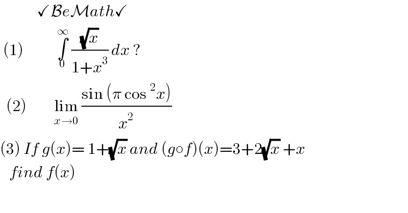             ✓BeMath✓   (1)           ∫_0 ^∞  ((√x)/(1+x^3 )) dx ?    (2)         lim_(x→0)  ((sin (π cos^2 x))/x^2 )   (3) If g(x)= 1+(√x) and (g○f)(x)=3+2(√x) +x     find f(x)  
