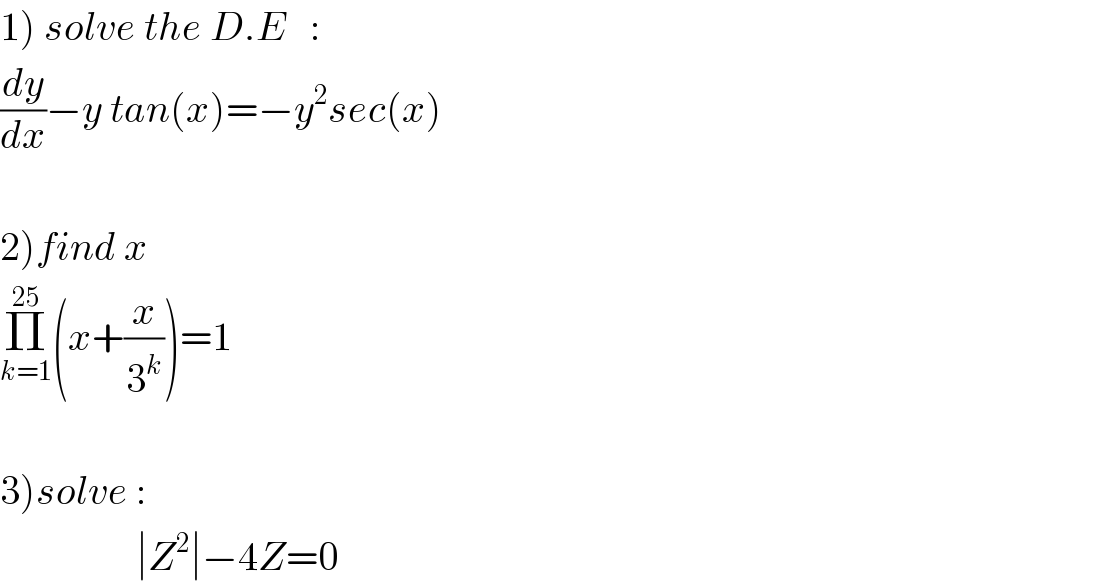 1) solve the D.E   :  (dy/dx)−y tan(x)=−y^2 sec(x)     2)find x  Π_(k=1) ^(25) (x+(x/3^k ))=1    3)solve :                   ∣Z^2 ∣−4Z=0  