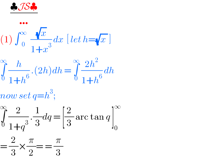        ((♣JS♣)/…)  (1) ∫ _0 ^∞ ((√x)/(1+x^3 )) dx  [ let h=(√(x )) ]  ∫_0 ^∞  (h/(1+h^6 )) .(2h)dh = ∫_0 ^∞  ((2h^2 )/(1+h^6 )) dh  now set q=h^3 ;   ∫_0 ^∞  (2/(1+q^3 )) .(1/3)dq = [(2/3) arc tan q ]_0 ^∞   = (2/3)×(π/2)= = (π/3)   